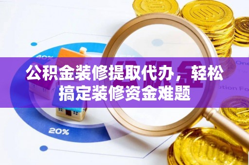 阳山公积金装修提取代办，轻松搞定装修资金难题