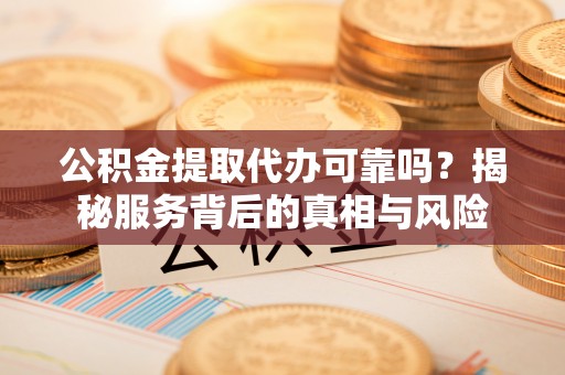 阳山公积金提取代办可靠吗？揭秘服务背后的真相与风险