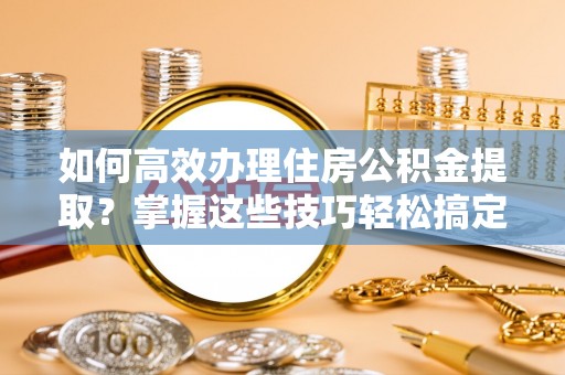 阳山如何高效办理住房公积金提取？掌握这些技巧轻松搞定