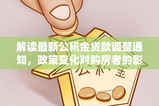 阳山解读最新公积金贷款调整通知，政策变化对购房者的影响