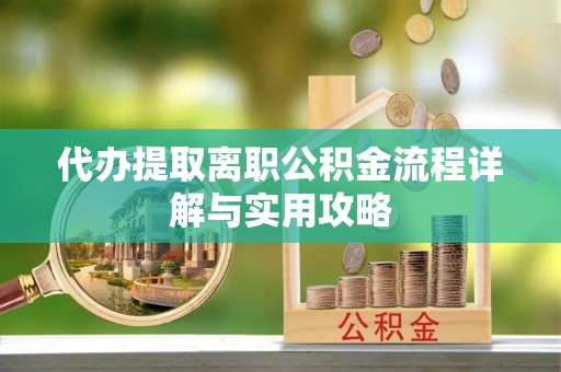 阳山代办提取离职公积金流程详解与实用攻略