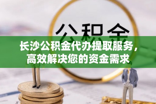 阳山长沙公积金代办提取服务，高效解决您的资金需求
