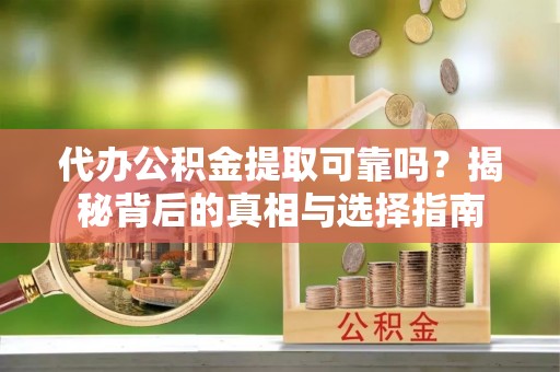 阳山代办公积金提取可靠吗？揭秘背后的真相与选择指南