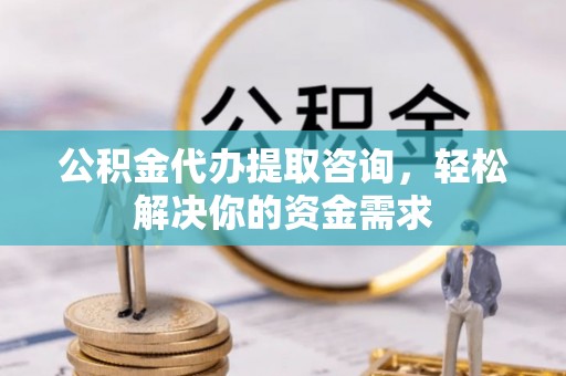 阳山公积金代办提取咨询，轻松解决你的资金需求