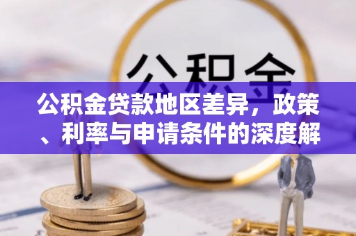阳山公积金贷款地区差异，政策、利率与申请条件的深度解析