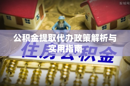 阳山公积金提取代办政策解析与实用指南