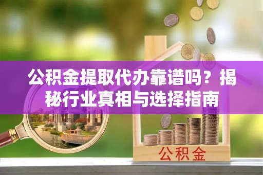 阳山公积金提取代办靠谱吗？揭秘行业真相与选择指南