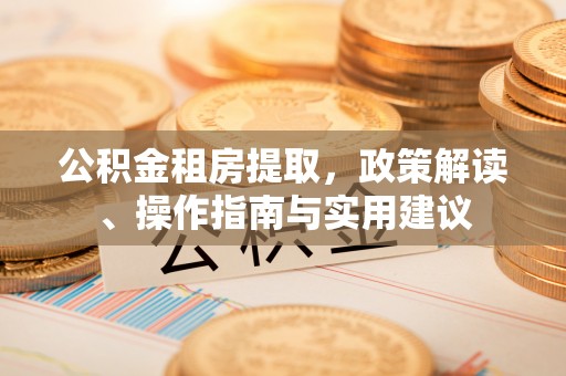阳山公积金租房提取，政策解读、操作指南与实用建议