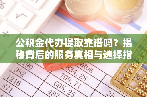 阳山公积金代办提取靠谱吗？揭秘背后的服务真相与选择指南