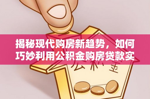 阳山揭秘现代购房新趋势，如何巧妙利用公积金购房贷款实现梦想家园