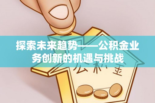 阳山探索未来趋势——公积金业务创新的机遇与挑战