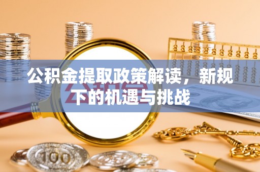 阳山公积金提取政策解读，新规下的机遇与挑战
