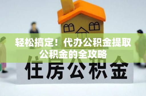 阳山轻松搞定！代办公积金提取公积金的全攻略