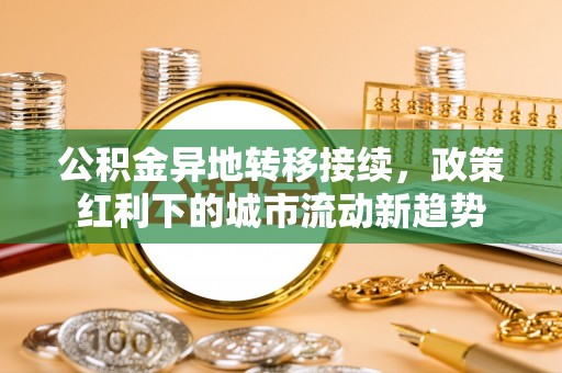 阳山公积金异地转移接续，政策红利下的城市流动新趋势
