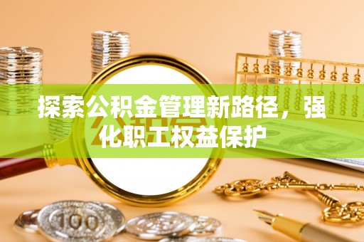 阳山探索公积金管理新路径，强化职工权益保护