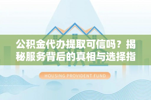 阳山公积金代办提取可信吗？揭秘服务背后的真相与选择指南