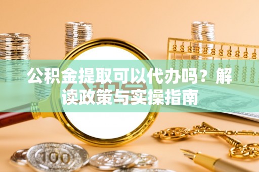 阳山公积金提取可以代办吗？解读政策与实操指南