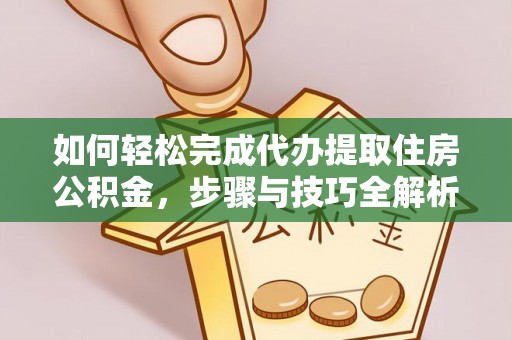 阳山如何轻松完成代办提取住房公积金，步骤与技巧全解析