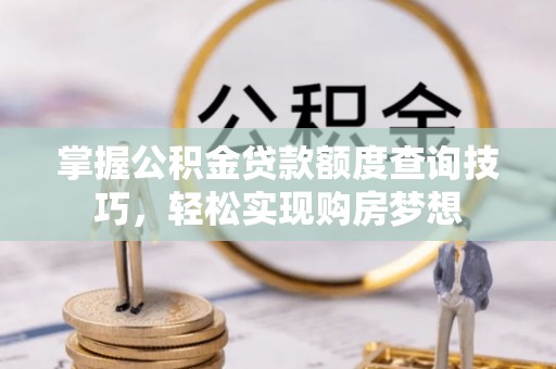阳山掌握公积金贷款额度查询技巧，轻松实现购房梦想