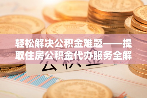 阳山轻松解决公积金难题——提取住房公积金代办服务全解析