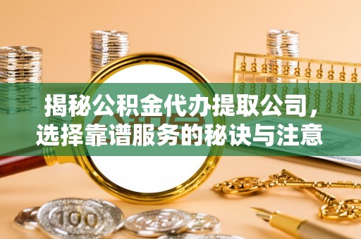 阳山揭秘公积金代办提取公司，选择靠谱服务的秘诀与注意事项