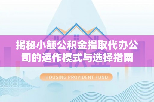 阳山揭秘小额公积金提取代办公司的运作模式与选择指南