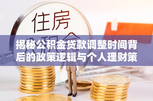 阳山揭秘公积金贷款调整时间背后的政策逻辑与个人理财策略