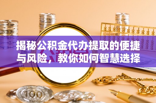 阳山揭秘公积金代办提取的便捷与风险，教你如何智慧选择