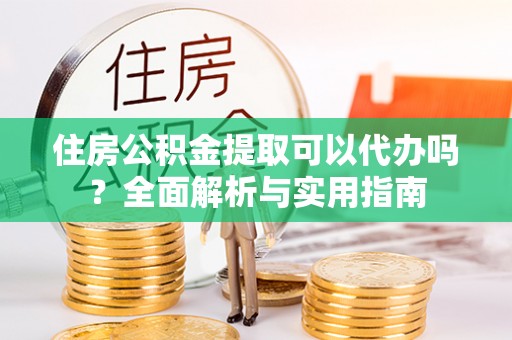 阳山住房公积金提取可以代办吗？全面解析与实用指南