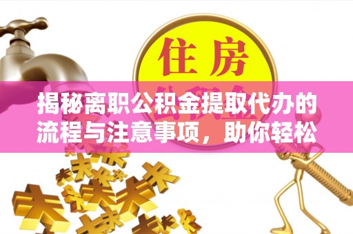 阳山揭秘离职公积金提取代办的流程与注意事项，助你轻松拿回属于你的钱！