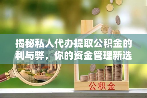 阳山揭秘私人代办提取公积金的利与弊，你的资金管理新选择