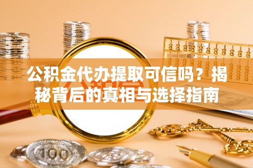 阳山公积金代办提取可信吗？揭秘背后的真相与选择指南