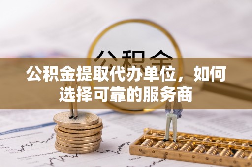 阳山公积金提取代办单位，如何选择可靠的服务商