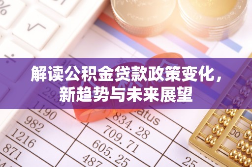 阳山解读公积金贷款政策变化，新趋势与未来展望