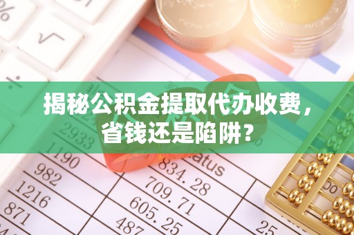 阳山揭秘公积金提取代办收费，省钱还是陷阱？