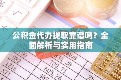 阳山公积金代办提取靠谱吗？全面解析与实用指南