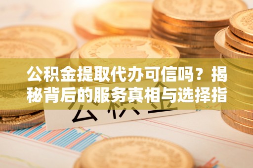 阳山公积金提取代办可信吗？揭秘背后的服务真相与选择指南