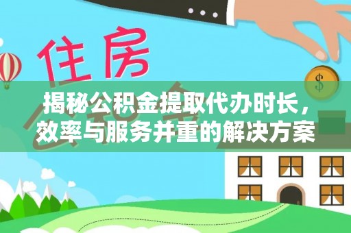 阳山揭秘公积金提取代办时长，效率与服务并重的解决方案