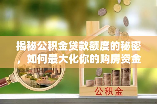 阳山揭秘公积金贷款额度的秘密，如何最大化你的购房资金