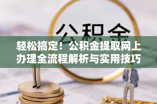 阳山轻松搞定！公积金提取网上办理全流程解析与实用技巧