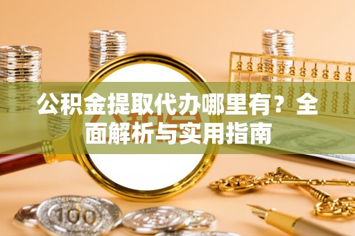阳山公积金提取代办哪里有？全面解析与实用指南