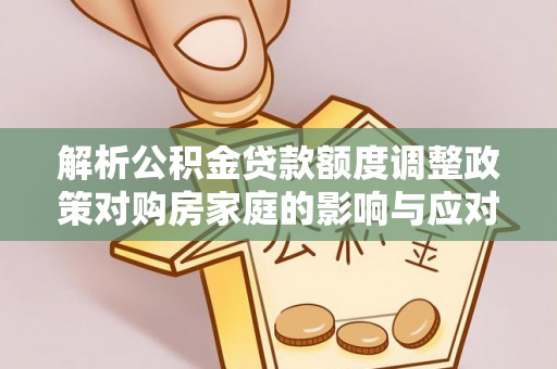 阳山解析公积金贷款额度调整政策对购房家庭的影响与应对策略