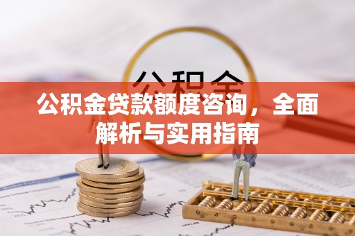 阳山公积金贷款额度咨询，全面解析与实用指南