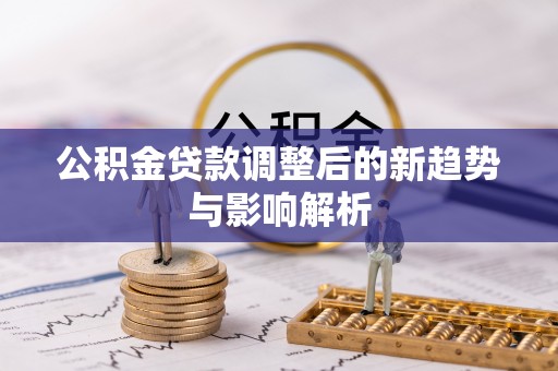 阳山公积金贷款调整后的新趋势与影响解析