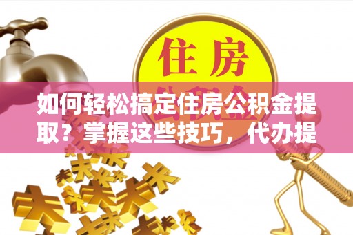 阳山如何轻松搞定住房公积金提取？掌握这些技巧，代办提取住房公积金不再难