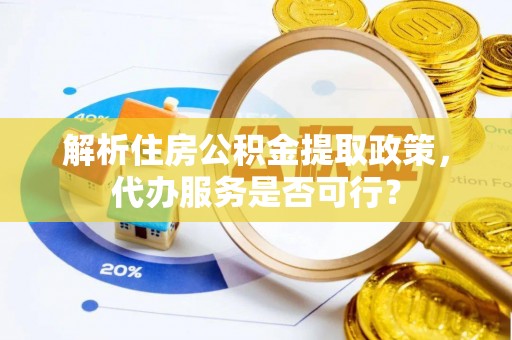 阳山解析住房公积金提取政策，代办服务是否可行？