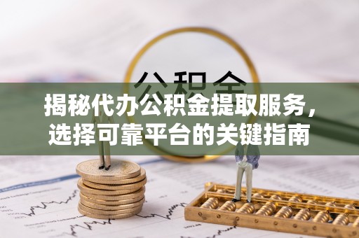 阳山揭秘代办公积金提取服务，选择可靠平台的关键指南