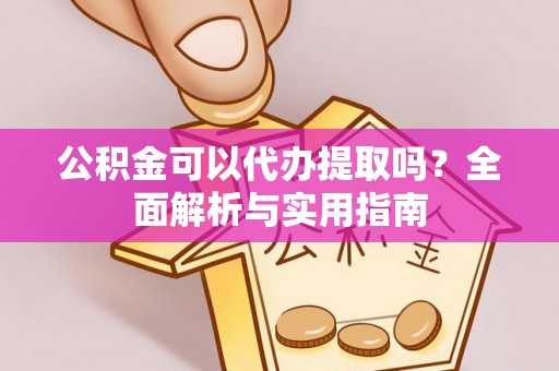 阳山公积金可以代办提取吗？全面解析与实用指南