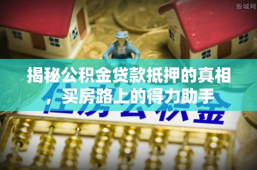阳山揭秘公积金贷款抵押的真相，买房路上的得力助手