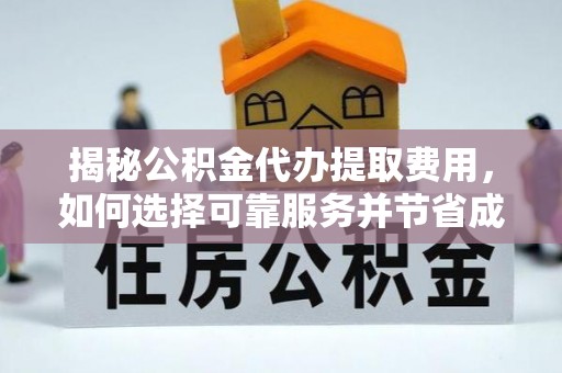阳山揭秘公积金代办提取费用，如何选择可靠服务并节省成本